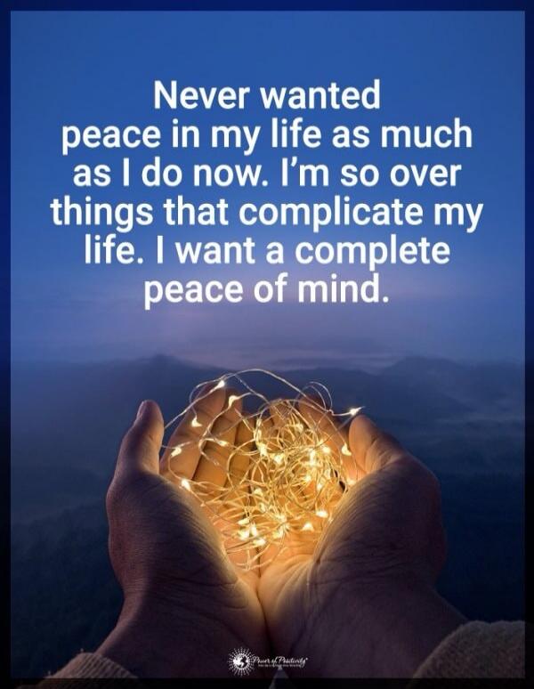 Never wanted peace in my life as much as I do now. I’m so over things that complicate my life. I want a complete peace of mind.