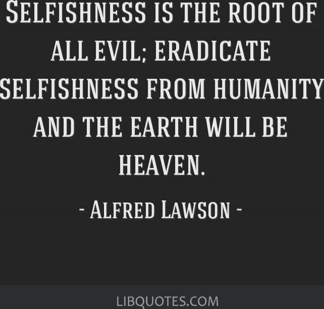 Selfishness is the root of all evil; eradicate selfishness from humanity and the earth will be heaven. - Alfred Lawson -