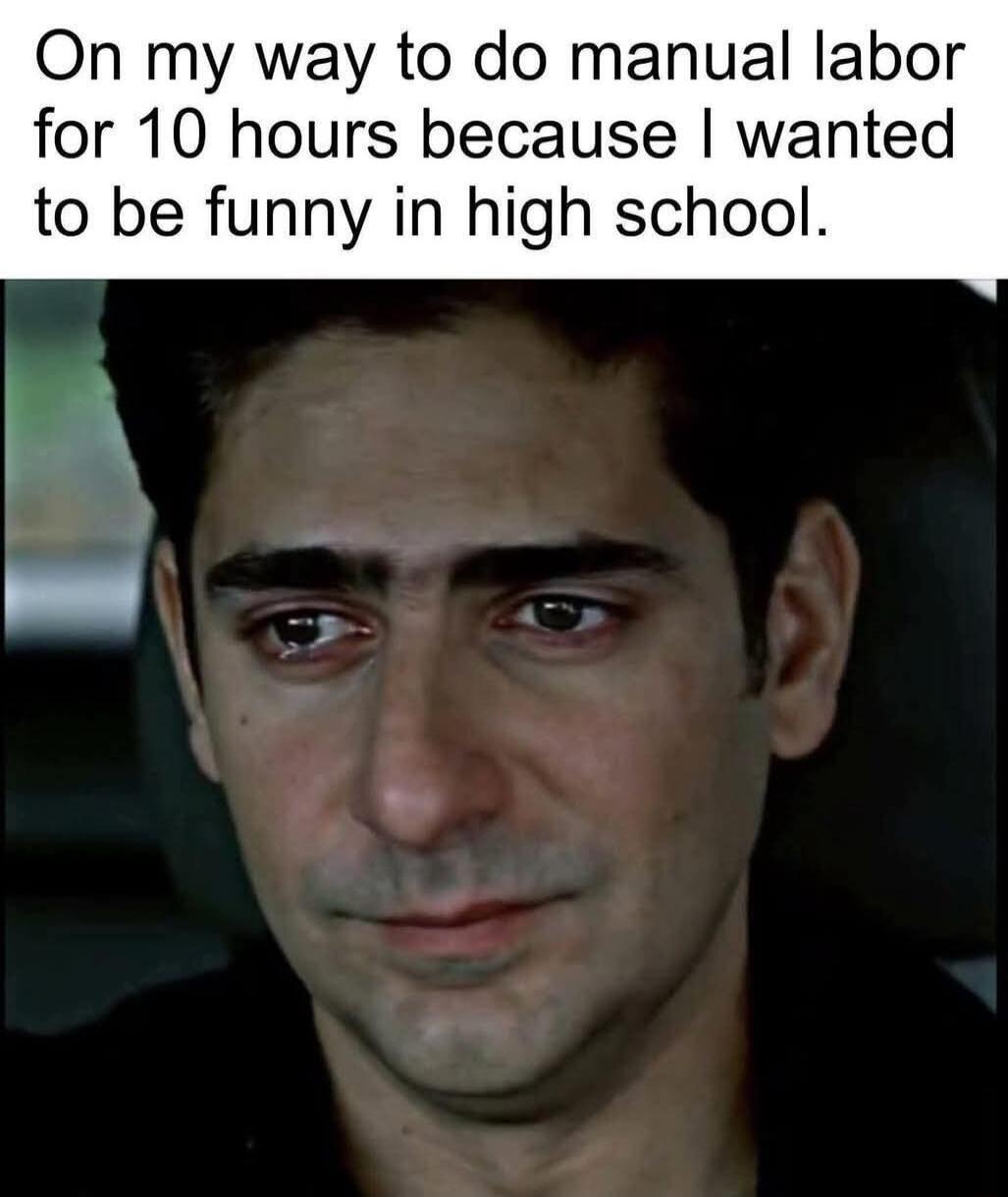On my way to do manual labor for 10 hours because I wanted to be funny in high school.
