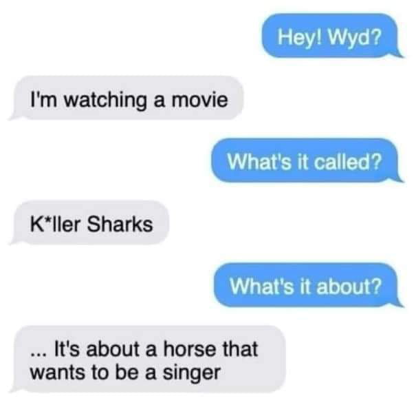 L CVIRT Im watching a movie Whats it called Kller Sharks Whats it about Its about a horse that wants to be a singer