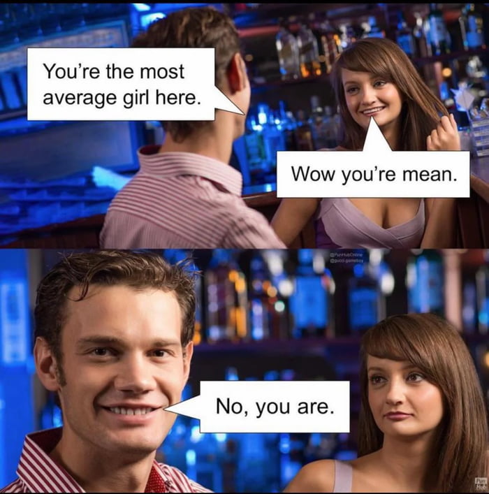 You're the most average girl here. Wow you're mean. No, you are.