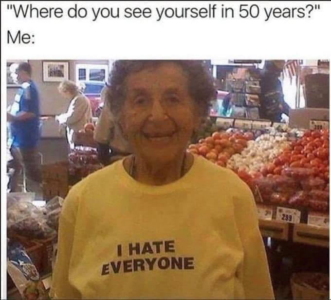 Where do you see yourself in 50 years? Me: I HATE EVERYONE