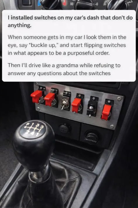 I installed switches on my car's dash that don't do anything. When someone gets in my car I look them in the eye, say 