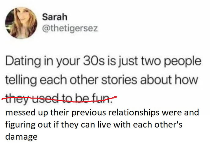 Sarah thetigersez Dating in your 30s is just two people telling each other stories about how they tsedtobe fun messed up their previous relationships were and figuring out if they can live with each others damage