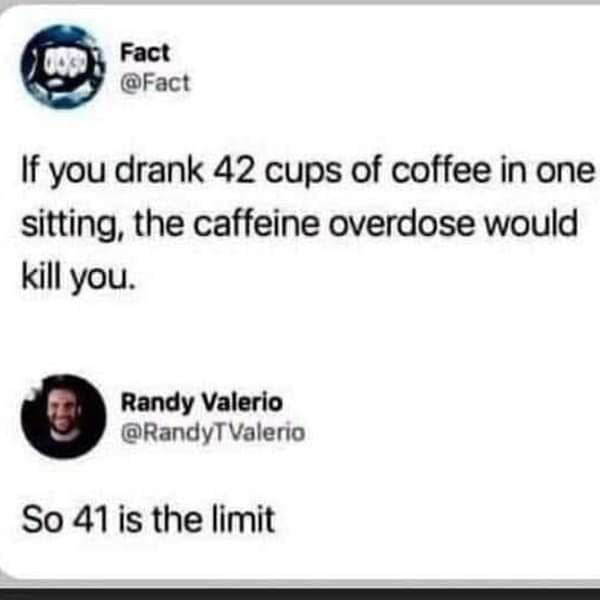 Fact Fact If you drank 42 cups of coffee in one sitting the caffeine overdose would kill you Randy Valerio RandyT Valerio So 41is the limit