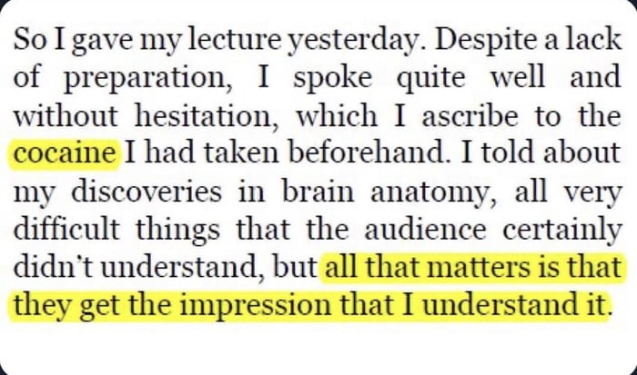 A So I gave my lecture yesterday Despite a lack of preparation I spoke quite well and without hesitation which I ascribe to the cocaine I had taken beforehand I told about my discoveries in brain anatomy all very difficult things that the audience certainly didnt understand but all that matters is that x