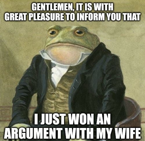 GENTLEMENITIS WITH GREAT PLEASURETO INFORM YOU THAT 1JUSTWON AN ARGUMENT WITH MY WIFE