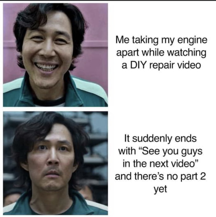 Me taking my engine apart while watching a DIY repair video It suddenly ends with See you guys in the next video and theres no part 2 yet