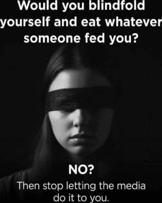 Would you blindfold yourself and eat whatever someone fed you? NO? Then stop letting the media do it to you.