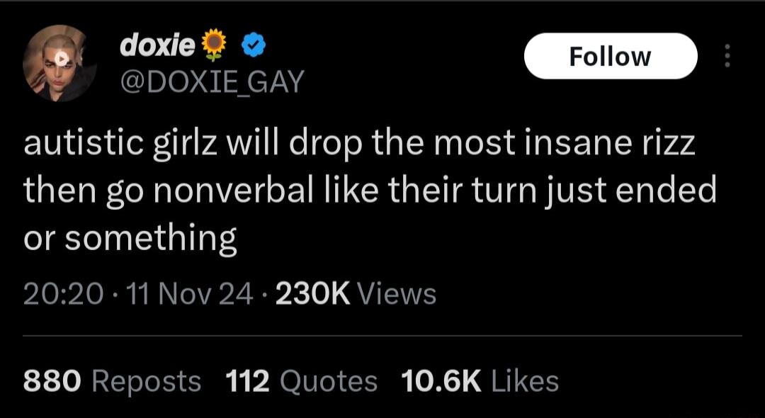 doi 0 DOXIE GAY autistic girlz will drop the most insane rizz then go nonverbal like their turn just ended or something 2020 11 Nov 24 230K Views 880 Reposts 112 Quotes 106K Likes