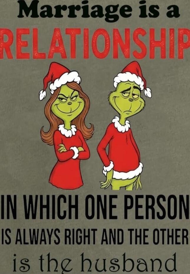 Marriage is a RELATIONSHIP IN WHICH ONE PERSON IS ALWAYS RIGHT AND THE OTHER IS THE HUSBAND