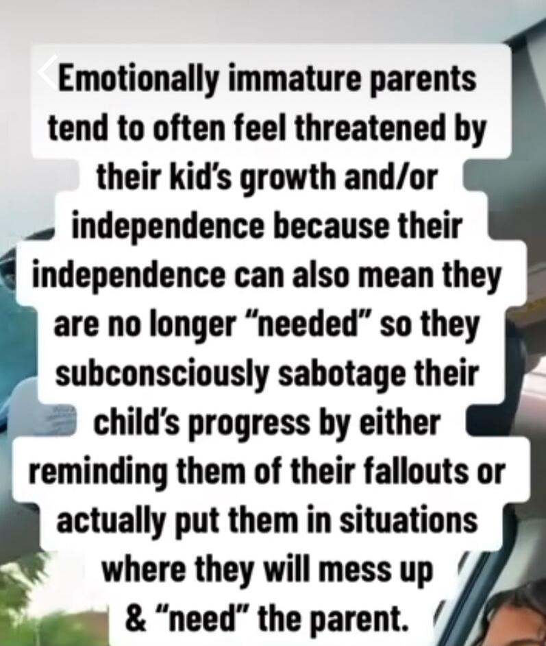 Emotionally immature parents tend to often feel threatened by their kids growth andor independence because their independence can also mean they are no longer needed so they subconsciously sabotage their 2 childs progress by either reminding them of their fallouts or actually put them in situations where they will mess up h need the parent