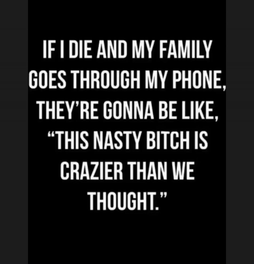 IF I DIE AND MY FAMILY GOES THROUGH MY PHONE, THEY'RE GONNA BE LIKE, 