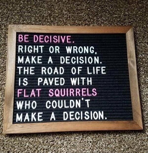 BE DECISIVE RIGHT OR WRONG MAKE A DECISION THE ROAD OF LIFE IS PAVED WITH FLAT SQUIRRELS 4 WHO COULDNT MAKE A DECISION