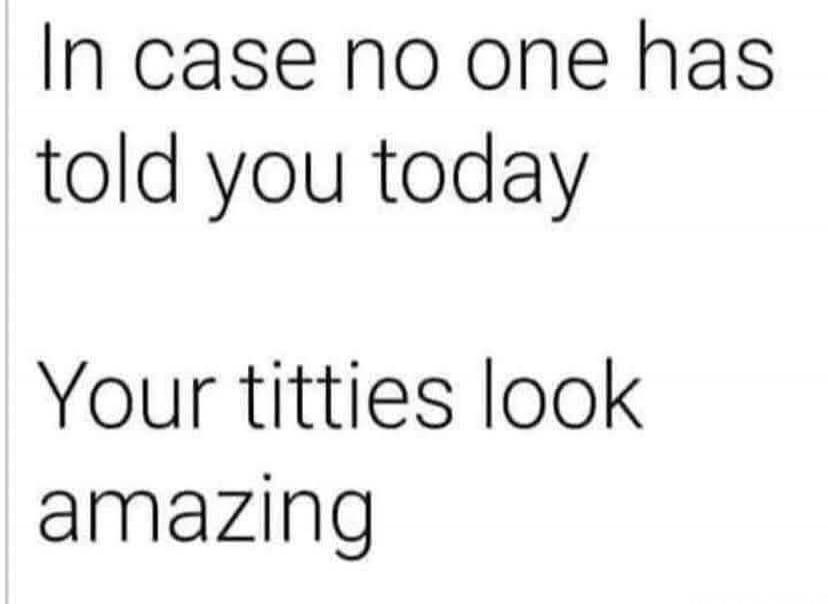 In case no one has told you today Your titties look amazing