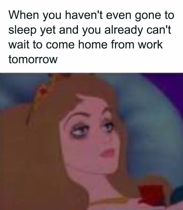 When you havent even gone to sleep yet and you already cant wait to come home from work tomorrow