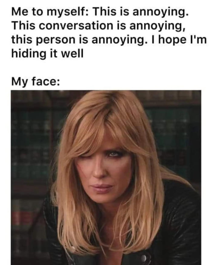Me to myself This is annoying This conversation is annoying this person is annoying hope Im hiding it well My face