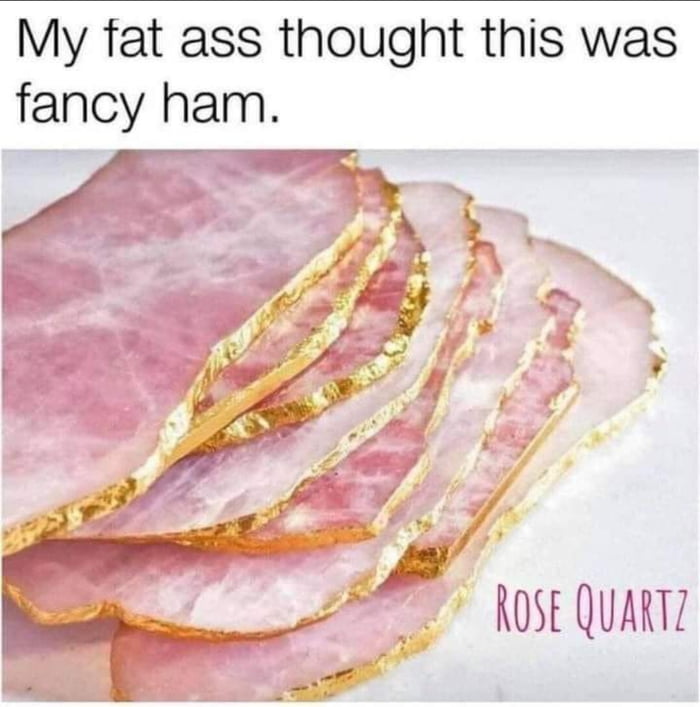 My fat ass thought this was fancy ham s RoSE QuaRTZ