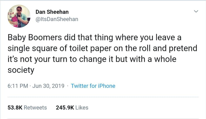 Dan Sheehan v itsDanSheehan Baby Boomers did that thing where you leave a single square of toilet paper on the roll and pretend its not your turn to change it but with a whole society 611PM Jun 302019 Twitter for iPhone 538K Retweets 2459K Likes