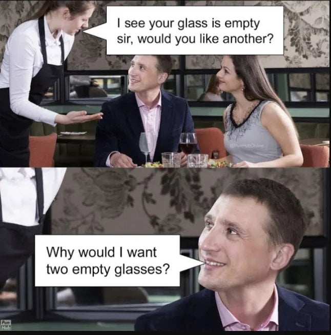 I see your glass is empty sir would you like another Why would want two empty glasses