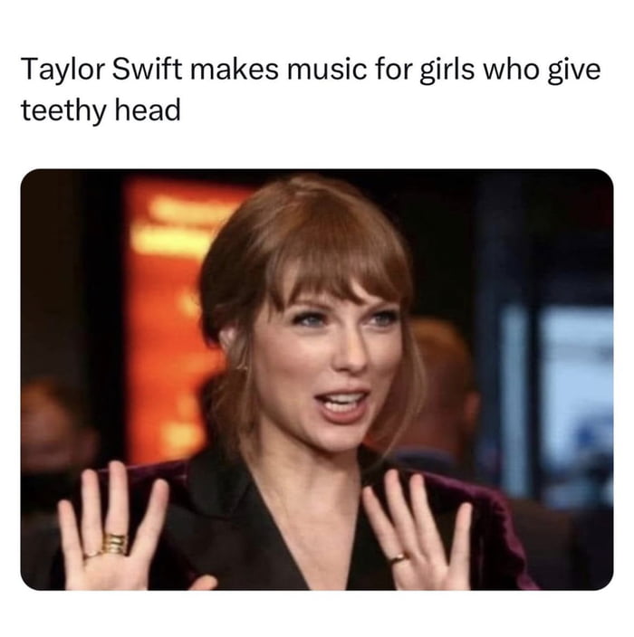 Taylor Swift makes music for girls who give teethy head