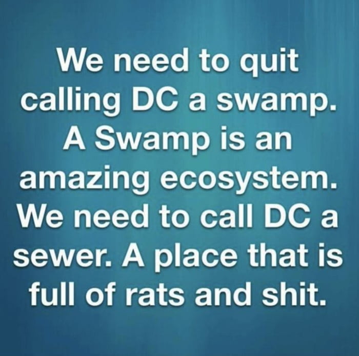 We need to quit calling DC a swamp A Swamp is an amazing ecosystem We need to call DC a sewer A place that is full of rats and shit