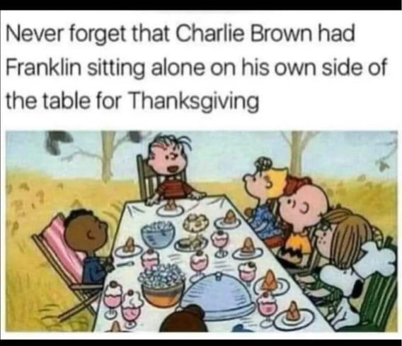 Never forget that Charlie Brown had Franklin sitting alone on his own side of the table for Thanksgiving