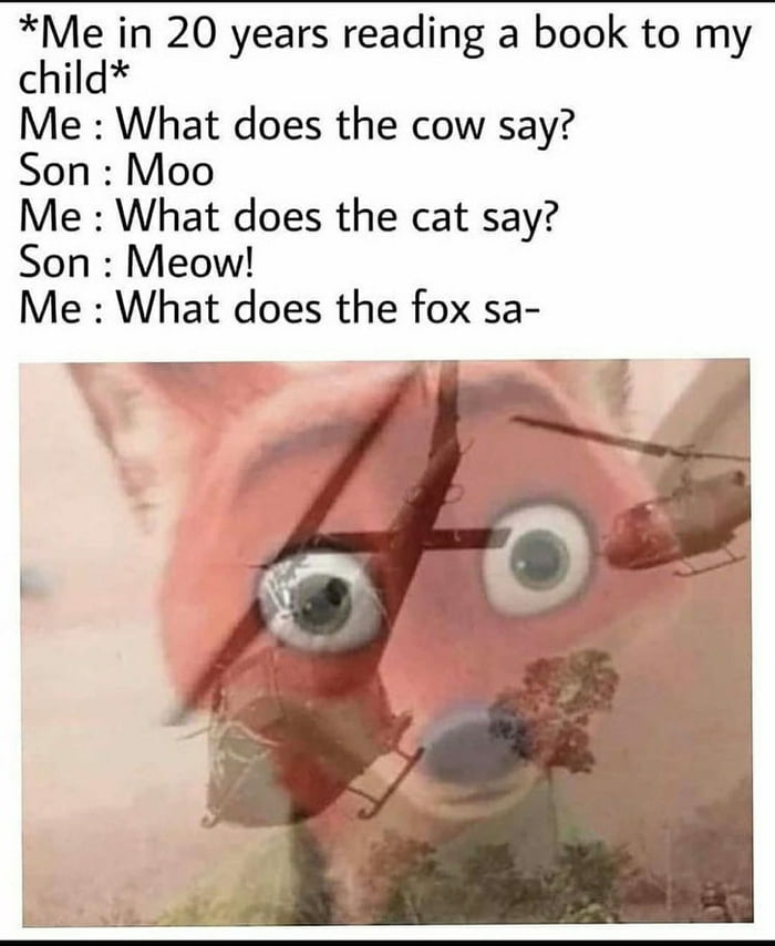 Me in 20 years reading a book to my child Me What does the cow say Son Moo Me What does the cat say Son Meow Me What does the fox sa E