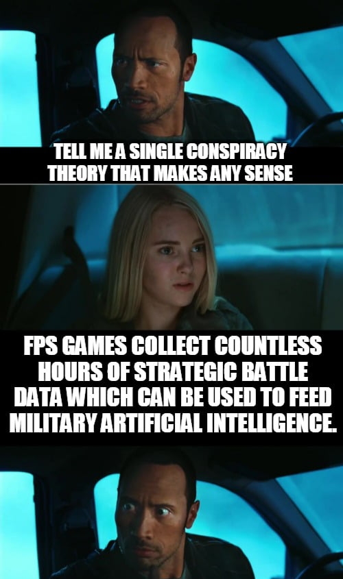 p TELL MEA SINGLE CONSPIRACY THEORY THAT ANY SENSE FPS GAMES COLLECT COUNTLESS HOURS OF STRATEGIC BATTLE DATA WHICH CAN BE USED TO FEED MILITARY ARTIFICIAL INTELLIGENCE r