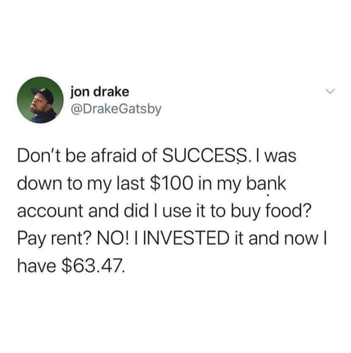 jon drake DrakeGatsby Dont be afraid of SUCCESS was down to my last 100 in my bank account and did use it to buy food Pay rent NO INVESTED it and now have 6347