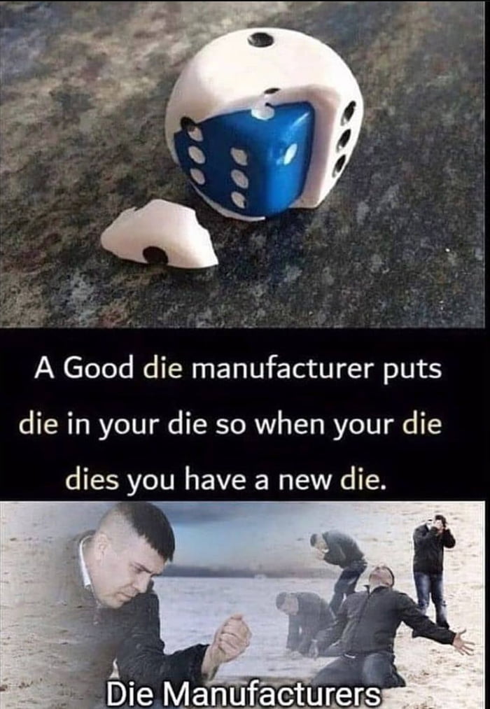 A Good die manufacturer puts die in your die so when your die dies you have a new die