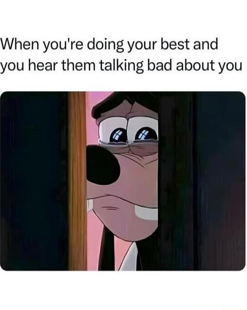 When you're doing your best and you hear them talking bad about you