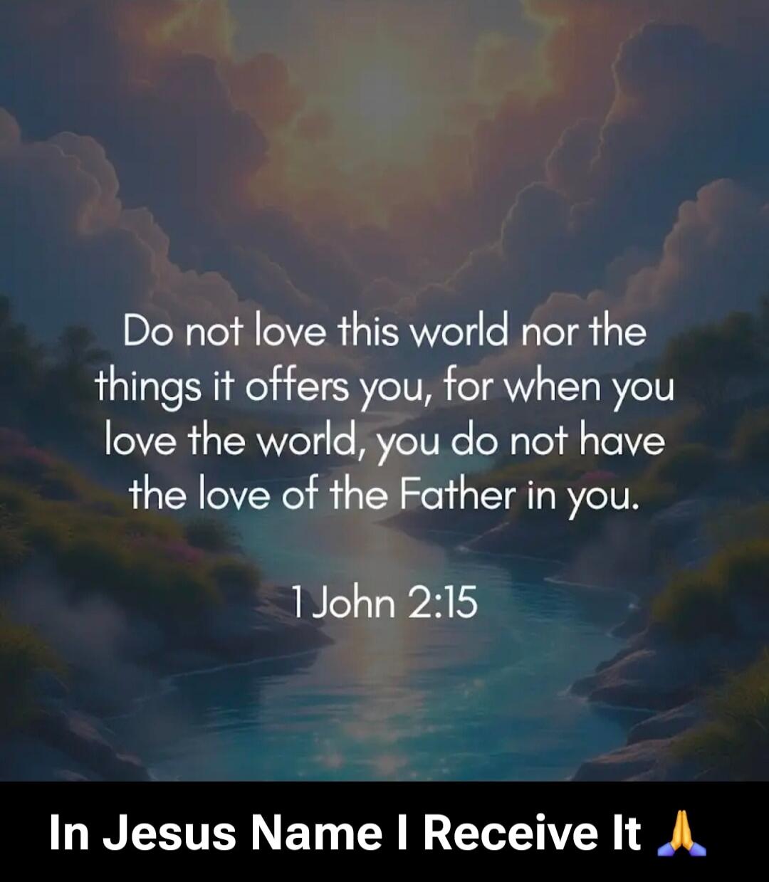 Do not love this world nor the things it offers you, for when you love the world, you do not have the love of the Father in you. 1 John 2:15

In Jesus Name I Receive It 🙏