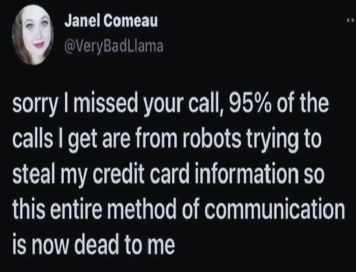 Janel Comeau @VeryBadLlama sorry I missed your call, 95% of the calls I get are from robots trying to steal my credit card information so this entire method of communication is now dead to me
