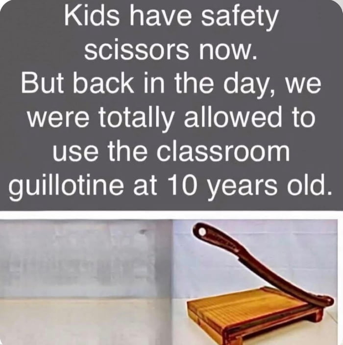 Kids have safety scissors now. But back in the day, we were totally allowed to use the classroom guillotine at 10 years old.