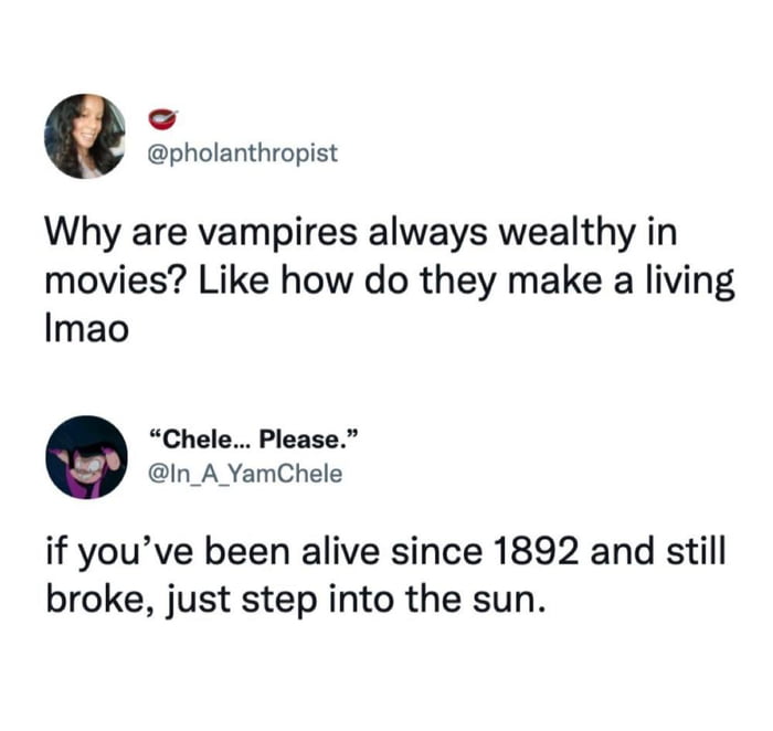 pholanthropist Why are vampires always wealthy in movies Like how do they make a living Imao Chele Please In_A_YamChele if youve been alive since 1892 and still broke just step into the sun