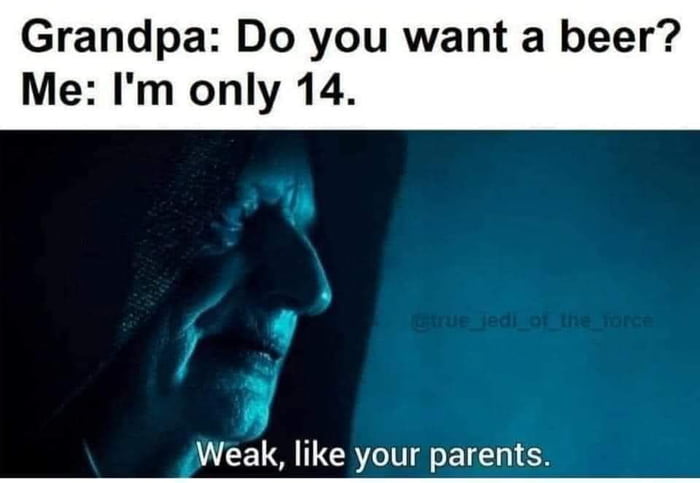 Grandpa Do you want a beer Me Im only 14 Weak like your parents