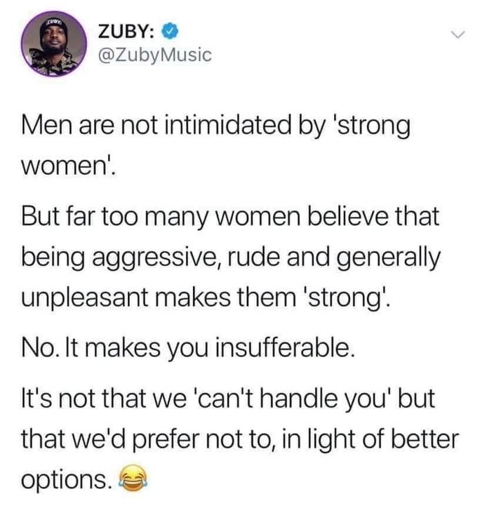 ZUBY ZubyMusic Men are not intimidated by strong women But far too many women believe that being aggressive rude and generally unpleasant makes them strong No It makes you insufferable Its not that we cant handle you but that wed prefer not to in light of better options