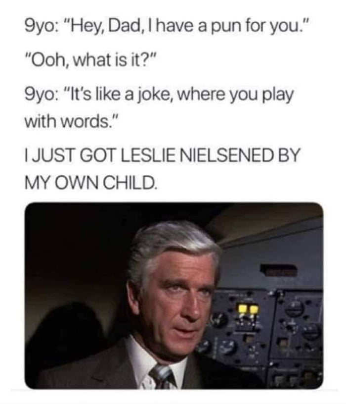 9yo Hey Dad have a pun for you Ooh what is it 9yo Its like a joke where you play with words JUST GOT LESLIE NIELSENED BY MY OWN CHILD