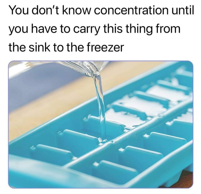 You dont know concentration until you have to carry this thing from the sink to the freezer