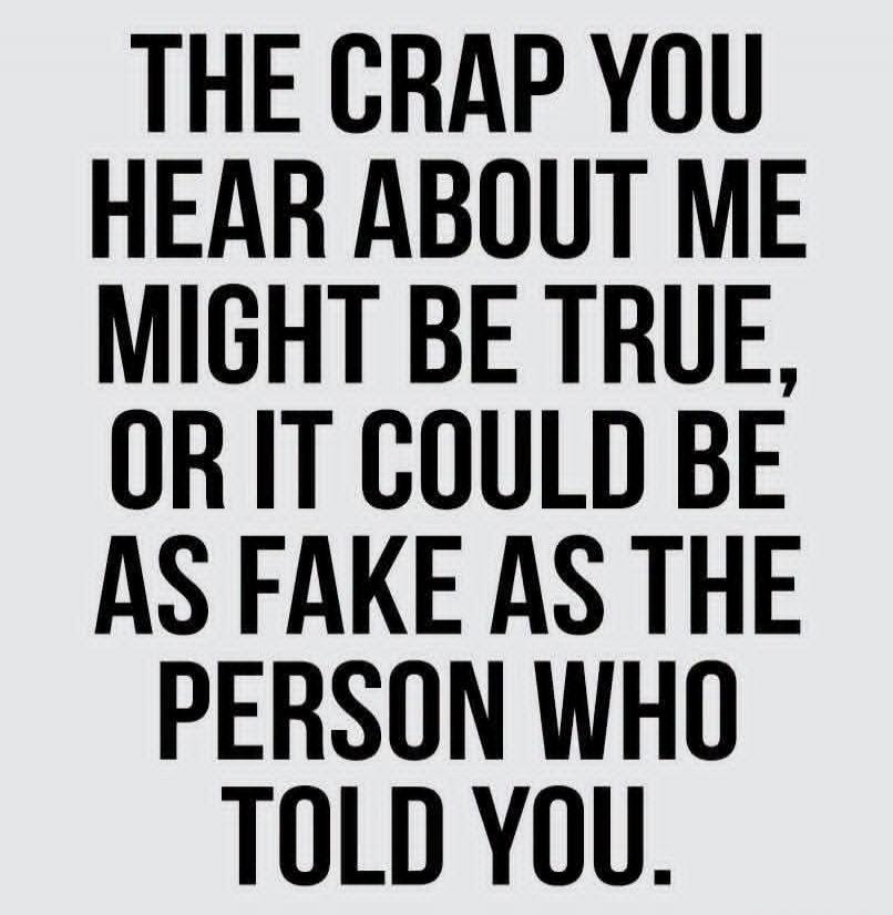 THE CRAP YOU HEAR ABOUT ME MIGHT BE TRUE, OR IT COULD BE AS FAKE AS THE PERSON WHO TOLD YOU.