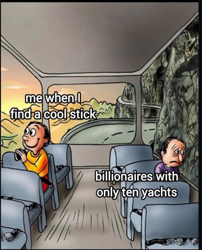 me when I find a cool stick
billionaires with only ten yachts
