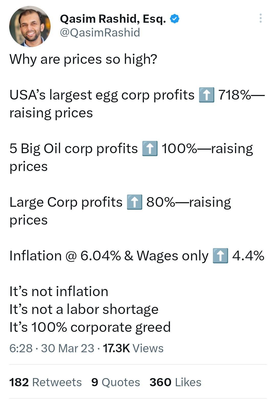 Qasim Rashid Esq QasimRashid Why are prices so high USAs largest egg corp profits 718 raising prices 5 Big Oil corp profits 1i 100raising prices Large Corp profits 1 80raising prices Inflation 604 Wages only 44 Its not inflation Its not a labor shortage Its 100 corporate greed 628 30 Mar 23 173K Views 182 Retweets 9 Quotes 360 Likes