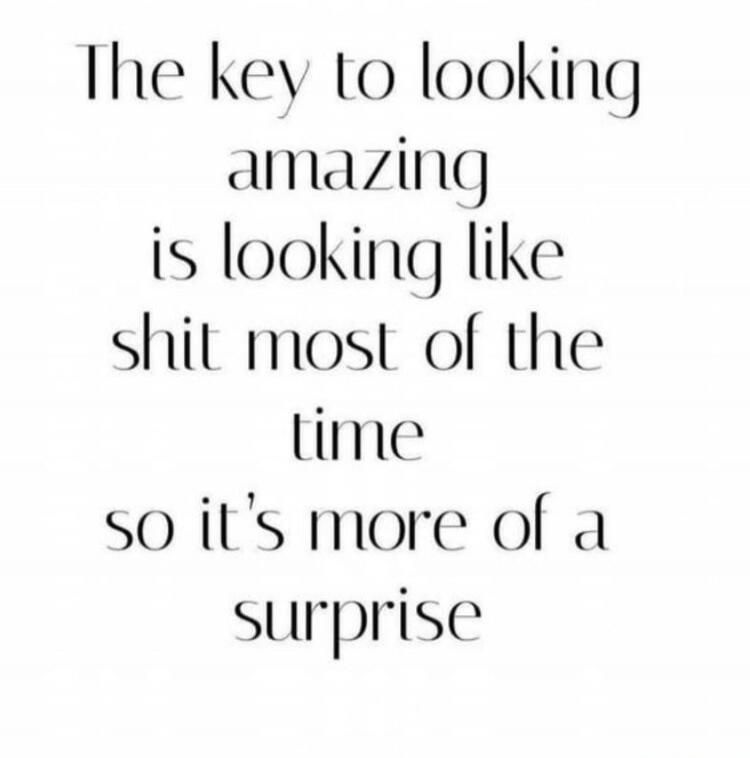 The key to looking amazing is looking like shit most of the time so it's more of a surprise