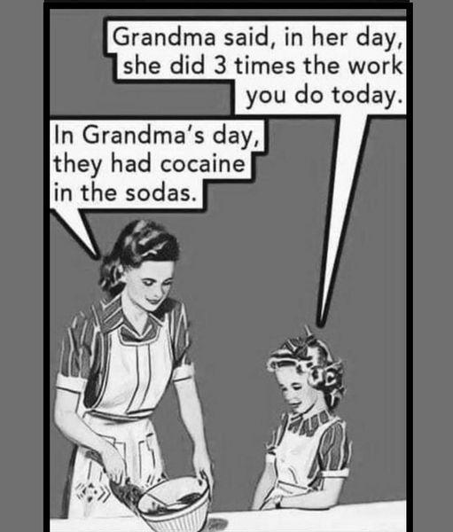 Grandma said in her day she did 3 times the work you do today In Grandmas day they had cocaine in the sodas
