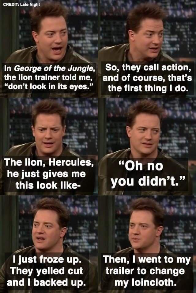 In George of the Jungle So they call action the lion trainer told me and of course thats dont look in Its eyes the first thing I do R ater s mno this look like you didnt g I just froze up Then went to my They yelled cut LI C RGN ED T ELCRR T T my loincloth