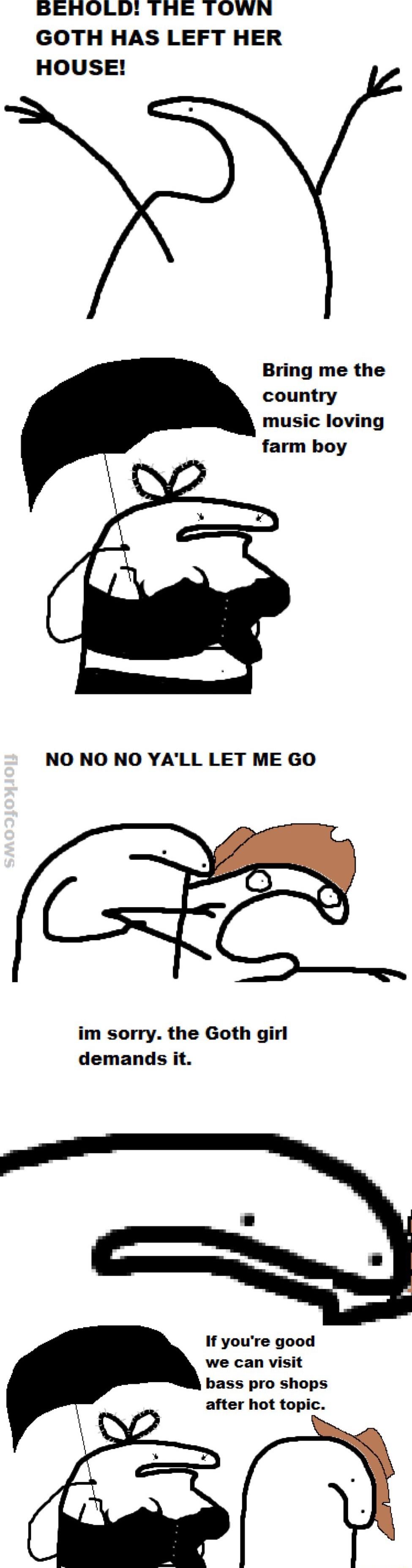 BERAOLD THE TOWN GOTH HAS LEFT HER HOUSE Bring me the country music loving farm boy NO NO NO YALL LET ME GO im sorry the Goth girl demands it If youre good we can visit bass pro shops after hot topic