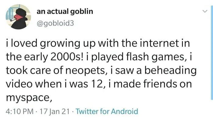 an actual goblin gobloid3 i loved growing up with the internetin the early 2000s i played flash games i took care of neopets i saw a beheading video wheniwas 12 i made friends on myspace 410PM 17 Jan 21 Twitter for Android