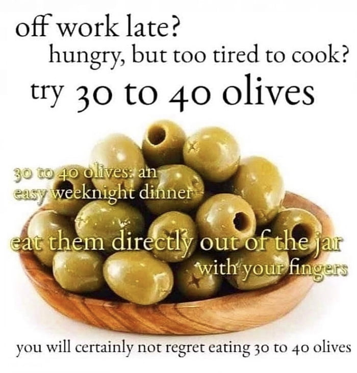 off work late hungry but too tired to cook try 30 to 40 olives you will certainly not regret eating 30 to 40 olives