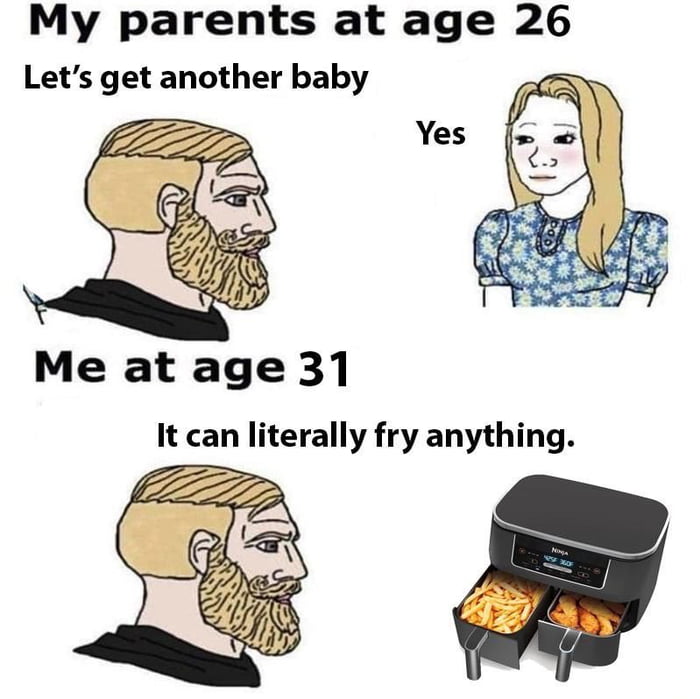 My parents at age 26 Lets get another baby Me at age 31 It can literally fry anything